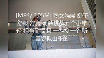 [MP4/ 105M] 熟女妈妈 舒不舒服 舒服 阿姨挑战五个小年轻 相当耐操啊 一个接一个 听音貌似山东的