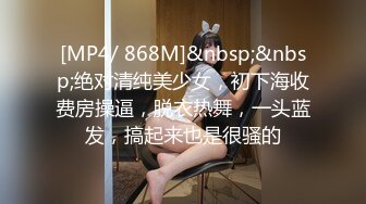 [MP4/ 868M]&nbsp;&nbsp;绝对清纯美少女，初下海收费房操逼，脱衣热舞，一头蓝发，搞起来也是很骚的