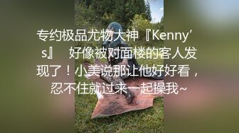 专约极品尤物大神『Kenny’s』✿好像被对面楼的客人发现了！小美说那让他好好看，忍不住就过来一起操我~