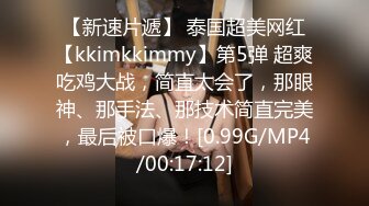 【新速片遞】 泰国超美网红【kkimkkimmy】第5弹 超爽吃鸡大战，简直太会了，那眼神、那手法、那技术简直完美，最后被口爆！[0.99G/MP4/00:17:12]