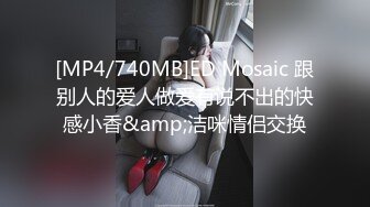 [MP4/740MB]ED Mosaic 跟别人的爱人做爱有说不出的快感小香&amp;洁咪情侣交换