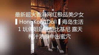 最新超火香港网红极品美少女▌HongKongDoll ▌海岛生活 1 玩偶姐姐性感比基尼 露天榨汁浓厚中出蜜穴