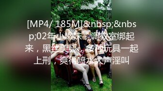 [MP4/ 185M]&nbsp;&nbsp;02年小嫩妹，调教室绑起来，黑丝美腿，多种玩具一起上刑，爽得喷水大声淫叫