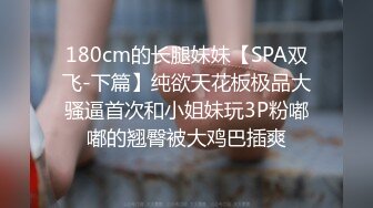 180cm的长腿妹妹【SPA双飞-下篇】纯欲天花板极品大骚逼首次和小姐妹玩3P粉嘟嘟的翘臀被大鸡巴插爽