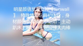 明星颜值反差女神〖sunwall〗✿特殊情趣玩具初体验，身材颜值非常棒的小姐姐，主动趴床上翘起小屁屁迎接大肉棒进入