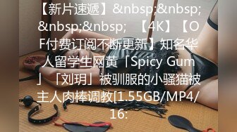 【新片速遞】&nbsp;&nbsp;&nbsp;&nbsp;✨【4K】【OF付费订阅不断更新】知名华人留学生网黄「Spicy Gum」「刘玥」被驯服的小骚猫被主人肉棒调教[1.55GB/MP4/16: