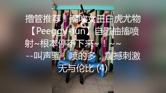 撸管推荐！潮吹女王白虎尤物【Peeggy-fun】自慰抽搐喷射~根本停不下来~！~~✨✨✨--叫声骚，喷的多，震撼刺激无与伦比 (4)