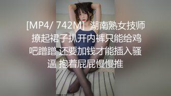 [MP4/ 742M]  湖南熟女技师 撩起裙子扒开内裤只能给鸡吧蹭蹭 还要加钱才能插入骚逼 抱着屁屁慢慢推