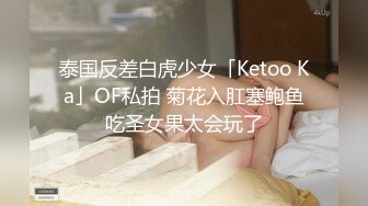 泰国反差白虎少女「Ketoo Ka」OF私拍 菊花入肛塞鲍鱼吃圣女果太会玩了