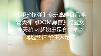 【重磅核弹】专玩高端极品淫物大神《DOM黑宫》隐匿女神天鹅肉 超嫩玉足套着蜜色薄透丝袜 给主人足交