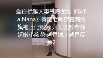 端庄优雅人妻气质尤物〖Sofia Nana〗舞蹈老师穿着刺绣旗袍上门服务 开发调教老师娇嫩小菊花 越是端庄越是反差2