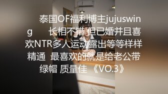 ❤️泰国OF福利博主jujuswing❤️ 长相不错 但已婚并且喜欢NTR多人运动露出等等样样精通  最喜欢的就是给老公带绿帽 质量佳 《VO.3》