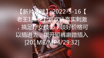 【新片速遞】 2022-5-16【老王1探花】喜欢玩真实刺激，搞足疗女技师，谈好价格可以插进去，拨开短裤磨蹭插入[201MB/MP4/29:32]