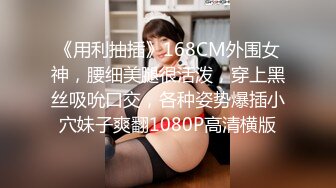 《用利抽插》168CM外围女神，腰细美腿很活泼，穿上黑丝吸吮口交，各种姿势爆插小穴妹子爽翻1080P高清横版