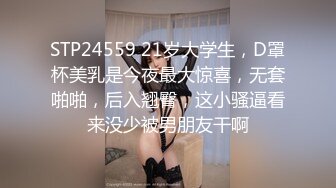 STP24559 21岁大学生，D罩杯美乳是今夜最大惊喜，无套啪啪，后入翘臀，这小骚逼看来没少被男朋友干啊