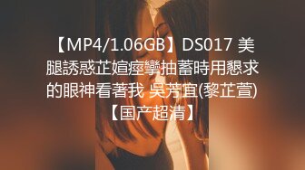 【MP4/1.06GB】DS017 美腿誘惑芷媗痙攣抽蓄時用懇求的眼神看著我 吳芳宜(黎芷萱)【国产超清】