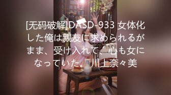 [无码破解]DASD-933 女体化した俺は親友に求められるがまま、受け入れて、心も女になっていた。 川上奈々美