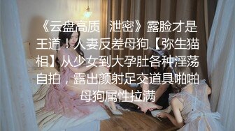 《云盘高质✿泄密》露脸才是王道！人妻反差母狗【弥生猫相】从少女到大孕肚各种淫荡自拍，露出颜射足交道具啪啪母狗属性拉满