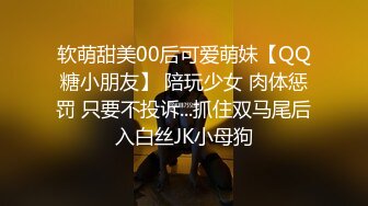 软萌甜美00后可爱萌妹【QQ糖小朋友】 陪玩少女 肉体惩罚 只要不投诉...抓住双马尾后入白丝JK小母狗