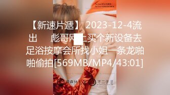 【新速片遞】 2023-12-4流出❤️彪哥网上买个新设备去足浴按摩会所找小姐一条龙啪啪偷拍[569MB/MP4/43:01]