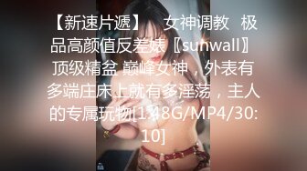 【新速片遞】 ♈女神调教♈极品高颜值反差婊〖sunwall〗顶级精盆 巅峰女神，外表有多端庄床上就有多淫荡，主人的专属玩物[1.48G/MP4/30:10]