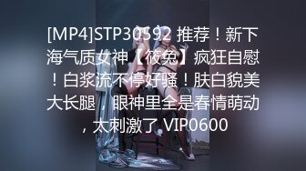 [MP4]STP30592 推荐！新下海气质女神【筱兔】疯狂自慰！白浆流不停好骚！肤白貌美大长腿，眼神里全是春情萌动，太刺激了 VIP0600