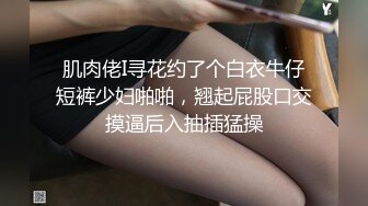 肌肉佬I寻花约了个白衣牛仔短裤少妇啪啪，翘起屁股口交摸逼后入抽插猛操