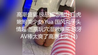 高潮盛宴 极品媚态蜜汁白虎嫩鲍美少女 Yua 国风丸子头情趣 三指玩穴湿嫩爆浆 狼牙AV棒太爽了高潮上头 (4)