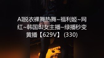 AI脱衣裸舞热舞~福利姬~网红~韩国BJ女主播~绿播秒变黄播【629V】 (330)